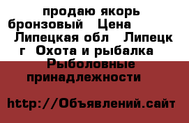 продаю якорь бронзовый › Цена ­ 5 000 - Липецкая обл., Липецк г. Охота и рыбалка » Рыболовные принадлежности   